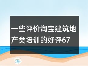 一些評價淘寶建筑地產(chǎn)類培訓(xùn)的好評67條