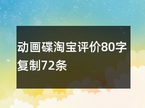 動(dòng)畫(huà)碟淘寶評(píng)價(jià)80字復(fù)制72條