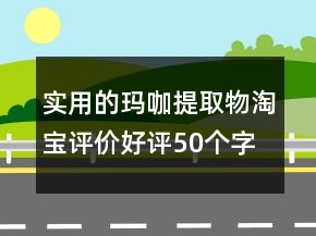 實(shí)用的瑪咖提取物淘寶評價(jià)好評50個(gè)字集錦70條