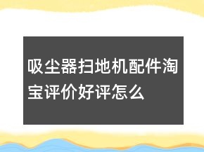 吸塵器、掃地機(jī)配件淘寶評(píng)價(jià)好評(píng)怎么寫(xiě)的參考63條
