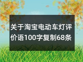 關(guān)于淘寶電動(dòng)車燈評(píng)價(jià)語(yǔ)100字復(fù)制68條
