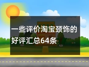 一些評價(jià)淘寶頸飾的好評匯總64條