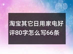 淘寶其它日用家電好評80字怎么寫66條