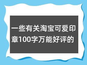 一些有關(guān)淘寶可愛印章100字萬能好評(píng)的精選69條