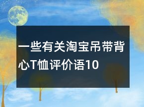 一些有關(guān)淘寶吊帶、背心、T恤評價(jià)語100字復(fù)制匯總73條