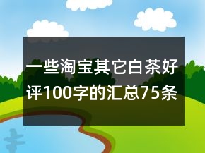 一些淘寶其它白茶好評100字的匯總75條