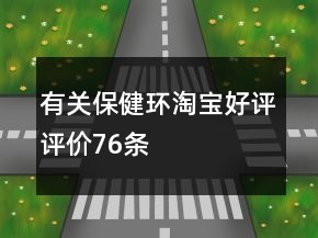 有關(guān)保健環(huán)淘寶好評評價76條