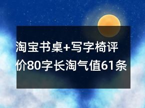 淘寶書桌+寫字椅評(píng)價(jià)80字長淘氣值61條