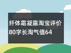 纖體霜、凝露淘寶評價80字長淘氣值64條