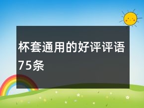 杯套通用的好評(píng)評(píng)語(yǔ)75條