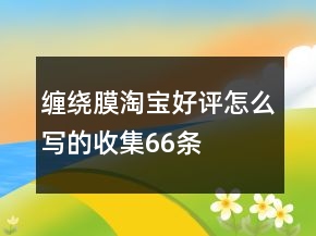 纏繞膜淘寶好評怎么寫的收集66條