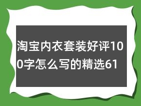 淘寶內(nèi)衣套裝好評(píng)100字怎么寫(xiě)的精選61條