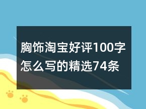 胸飾淘寶好評(píng)100字怎么寫的精選74條