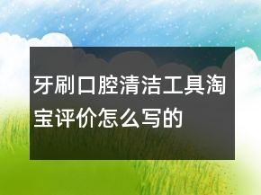牙刷、口腔清潔工具淘寶評價(jià)怎么寫的匯總64條