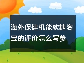 海外保健機(jī)能軟糖淘寶的評(píng)價(jià)怎么寫參考66條