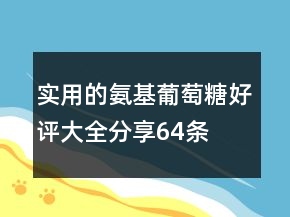 實用的氨基葡萄糖好評大全分享64條