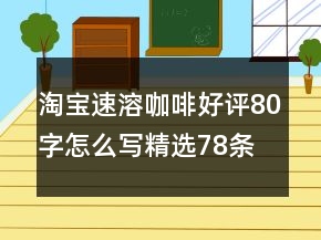 淘寶速溶咖啡好評80字怎么寫精選78條