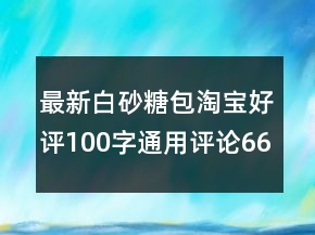 最新白砂糖包淘寶好評(píng)100字通用評(píng)論66條