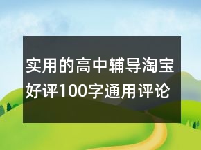 實(shí)用的高中輔導(dǎo)淘寶好評(píng)100字通用評(píng)論集錦80條