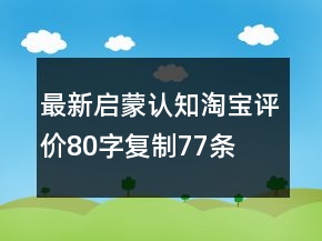最新啟蒙、認知淘寶評價80字復(fù)制77條