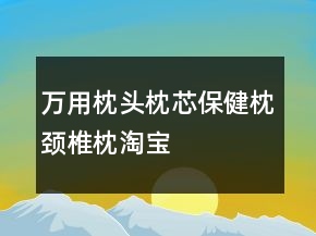 萬用枕頭、枕芯、保健枕、頸椎枕淘寶評價(jià)80字長淘氣值73條