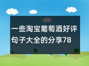一些淘寶葡萄酒好評句子大全的分享78條