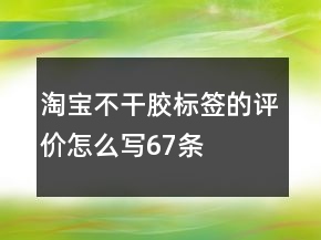 淘寶不干膠標(biāo)簽的評(píng)價(jià)怎么寫67條