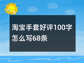 淘寶手套好評(píng)100字怎么寫68條