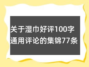 關(guān)于濕巾好評(píng)100字通用評(píng)論的集錦77條