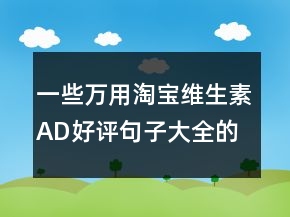 一些萬用淘寶維生素AD好評句子大全的收集77條