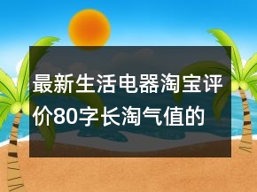 最新生活電器淘寶評(píng)價(jià)80字長淘氣值的精選61條