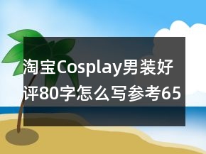淘寶Cosplay男裝好評(píng)80字怎么寫參考65條