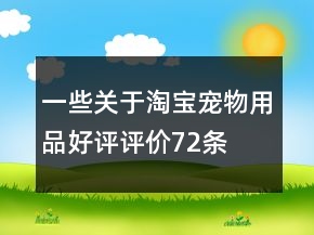 一些關(guān)于淘寶寵物用品好評(píng)評(píng)價(jià)72條