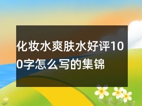 化妝水、爽膚水好評100字怎么寫的集錦76條