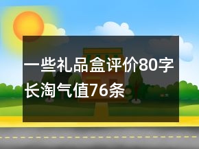 一些禮品盒評(píng)價(jià)80字長(zhǎng)淘氣值76條