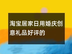 淘寶居家日用、婚慶、創(chuàng)意禮品好評的評語大全精選78條