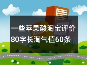一些蘋果酸淘寶評價80字長淘氣值60條