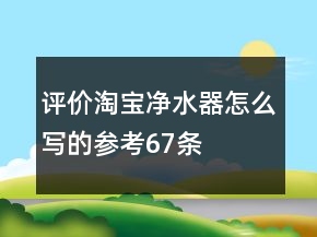 評價淘寶凈水器怎么寫的參考67條