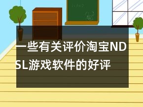 一些有關(guān)評(píng)價(jià)淘寶NDSL游戲軟件的好評(píng)分享78條