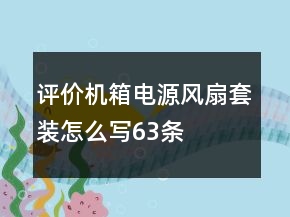 評(píng)價(jià)機(jī)箱電源風(fēng)扇套裝怎么寫63條