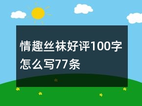 情趣絲襪好評100字怎么寫77條