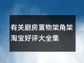 有關廚房置物架、角架淘寶好評大全集錦79條