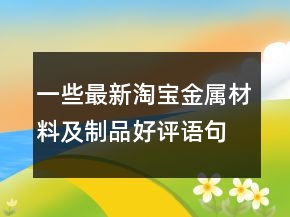 一些最新淘寶金屬材料及制品好評(píng)語(yǔ)句大全68條
