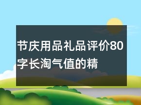 節(jié)慶用品、禮品評(píng)價(jià)80字長(zhǎng)淘氣值的精選76條