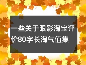 一些關(guān)于眼影淘寶評價80字長淘氣值集錦66條