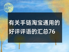 有關(guān)手鏈淘寶通用的好評(píng)評(píng)語的匯總76條