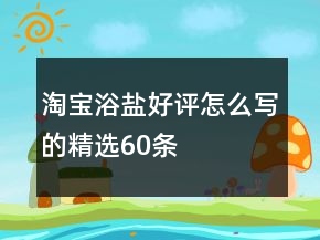 淘寶浴鹽好評(píng)怎么寫的精選60條