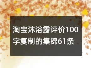 淘寶沐浴露評價100字復(fù)制的集錦61條