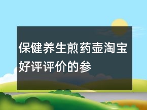 保健、養(yǎng)生、煎藥壺淘寶好評評價的參考76條