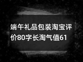 端午禮品包裝淘寶評價80字長淘氣值61條